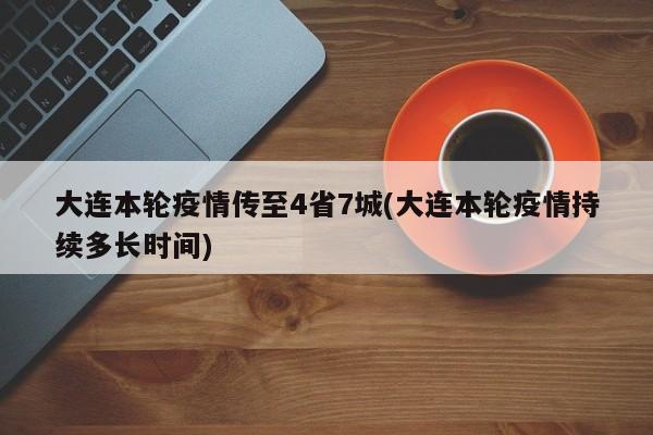 大连本轮疫情传至4省7城(大连本轮疫情持续多长时间)