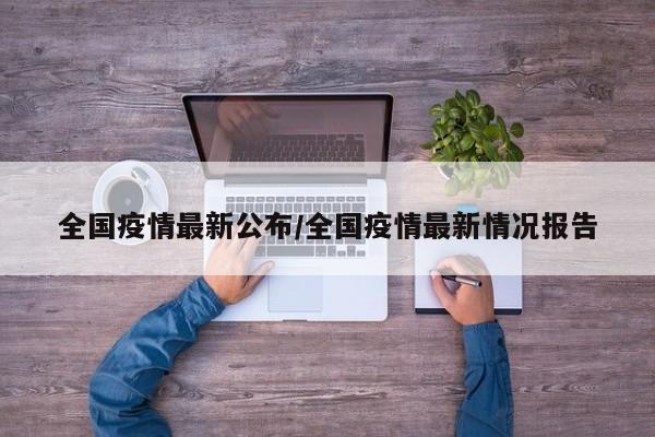 全国疫情最新公布/全国疫情最新情况报告