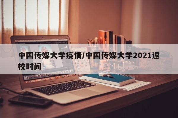 中国传媒大学疫情/中国传媒大学2021返校时间