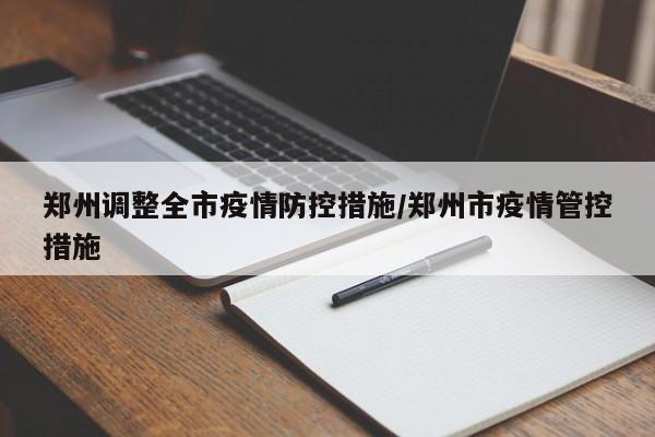 郑州调整全市疫情防控措施/郑州市疫情管控措施