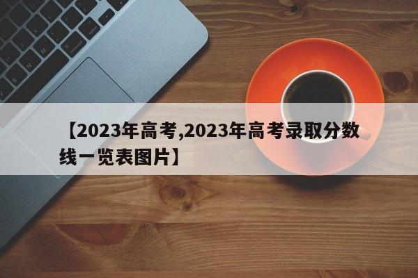 【2023年高考,2023年高考录取分数线一览表图片】