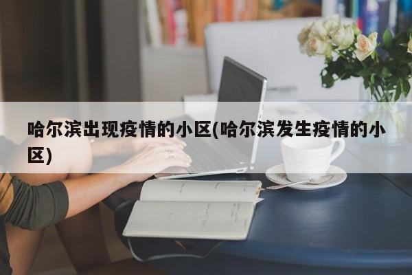 哈尔滨出现疫情的小区(哈尔滨发生疫情的小区)