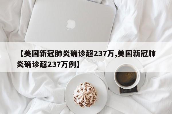 【美国新冠肺炎确诊超237万,美国新冠肺炎确诊超237万例】