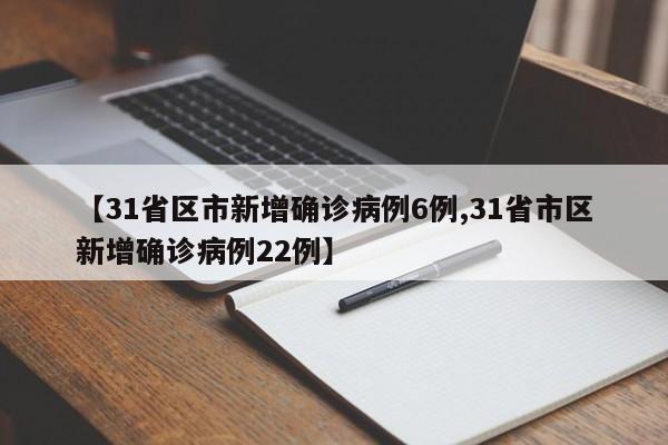 【31省区市新增确诊病例6例,31省市区新增确诊病例22例】