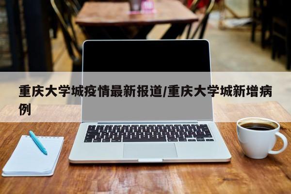 重庆大学城疫情最新报道/重庆大学城新增病例