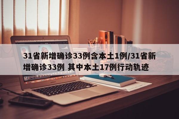 31省新增确诊33例含本土1例/31省新增确诊33例 其中本土17例行动轨迹