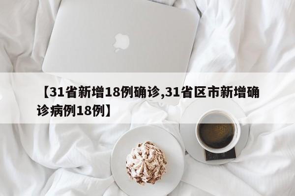 【31省新增18例确诊,31省区市新增确诊病例18例】