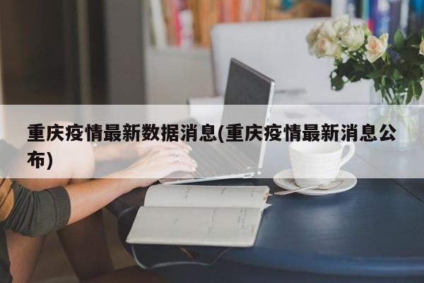 重庆疫情最新数据消息(重庆疫情最新消息公布)