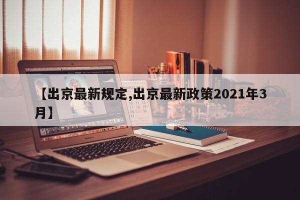 【出京最新规定,出京最新政策2021年3月】