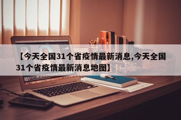 【今天全国31个省疫情最新消息,今天全国31个省疫情最新消息地图】