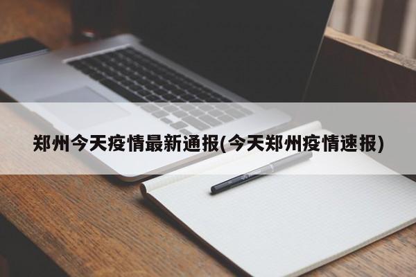 郑州今天疫情最新通报(今天郑州疫情速报)