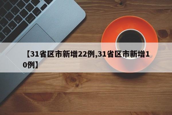 【31省区市新增22例,31省区市新增10例】