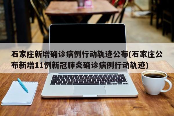 石家庄新增确诊病例行动轨迹公布(石家庄公布新增11例新冠肺炎确诊病例行动轨迹)