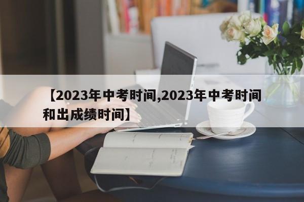 【2023年中考时间,2023年中考时间和出成绩时间】