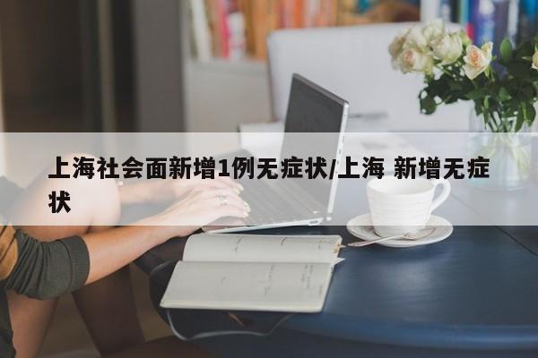 上海社会面新增1例无症状/上海 新增无症状