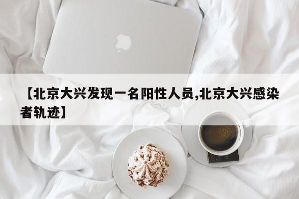 【北京大兴发现一名阳性人员,北京大兴感染者轨迹】