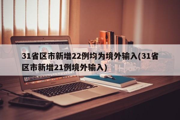 31省区市新增22例均为境外输入(31省区市新增21例境外输入)