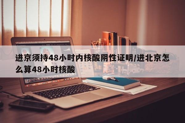 进京须持48小时内核酸阴性证明/进北京怎么算48小时核酸