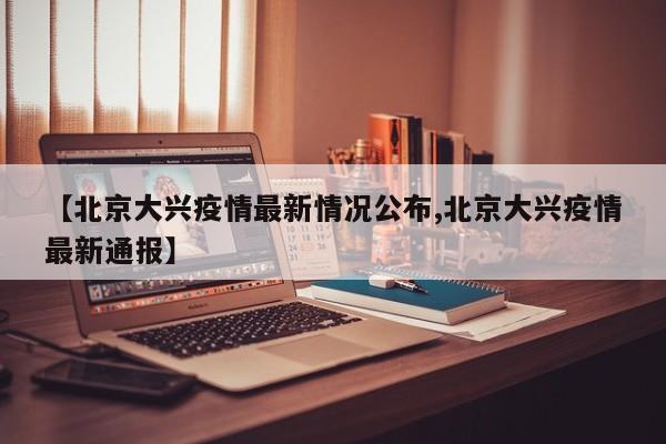 【北京大兴疫情最新情况公布,北京大兴疫情最新通报】