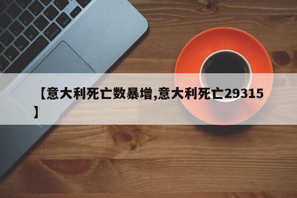 【意大利死亡数暴增,意大利死亡29315】