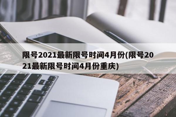 限号2021最新限号时间4月份(限号2021最新限号时间4月份重庆)