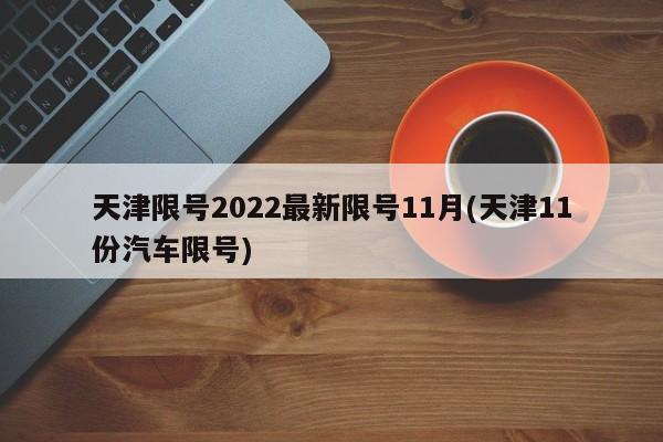 天津限号2022最新限号11月(天津11份汽车限号)