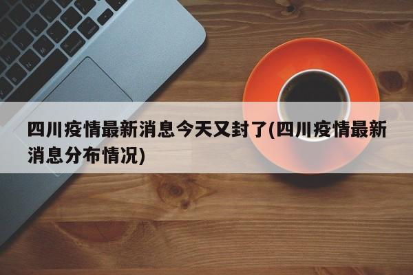 四川疫情最新消息今天又封了(四川疫情最新消息分布情况)