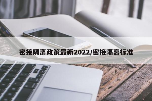 密接隔离政策最新2022/密接隔离标准