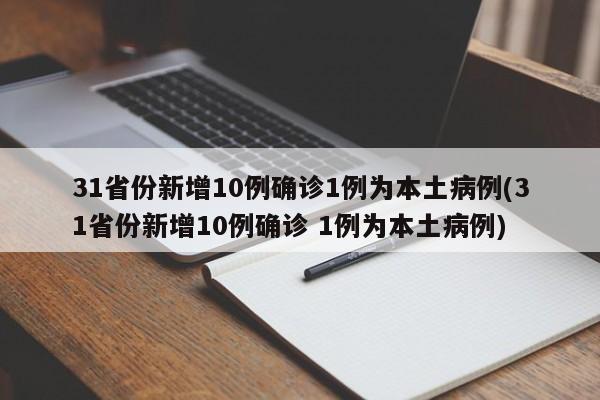 31省份新增10例确诊1例为本土病例(31省份新增10例确诊 1例为本土病例)