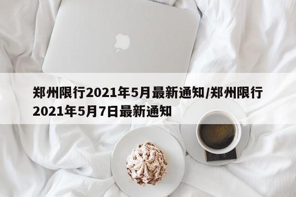 郑州限行2021年5月最新通知/郑州限行2021年5月7日最新通知