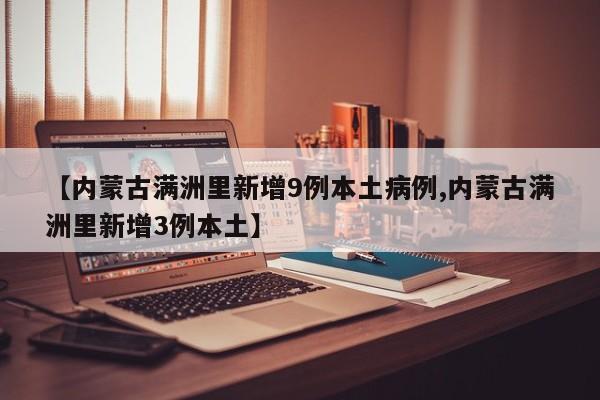 【内蒙古满洲里新增9例本土病例,内蒙古满洲里新增3例本土】