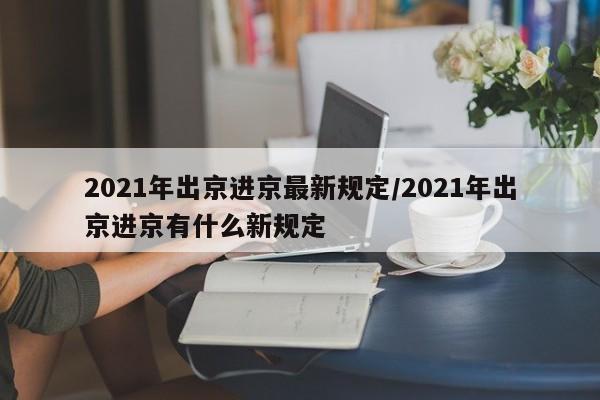 2021年出京进京最新规定/2021年出京进京有什么新规定