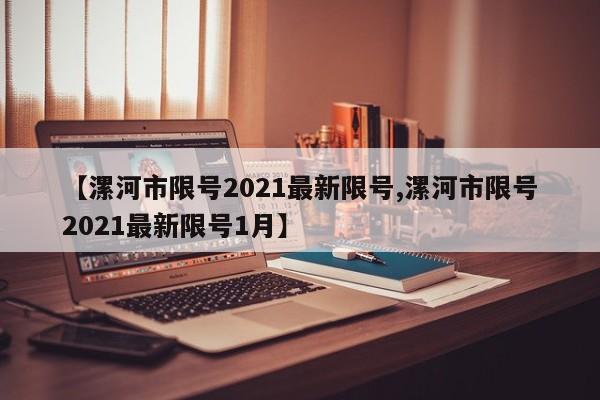 【漯河市限号2021最新限号,漯河市限号2021最新限号1月】