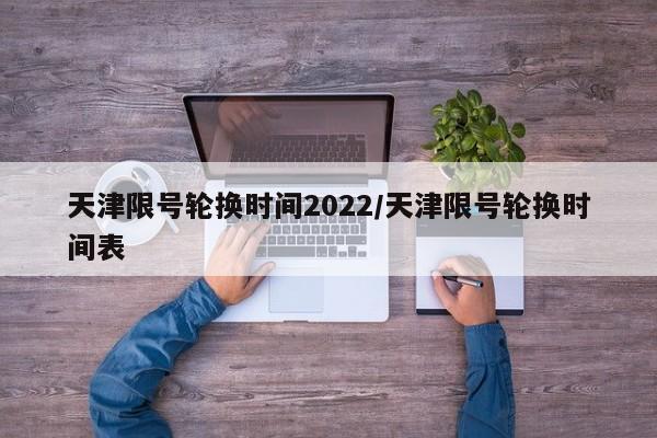 天津限号轮换时间2022/天津限号轮换时间表