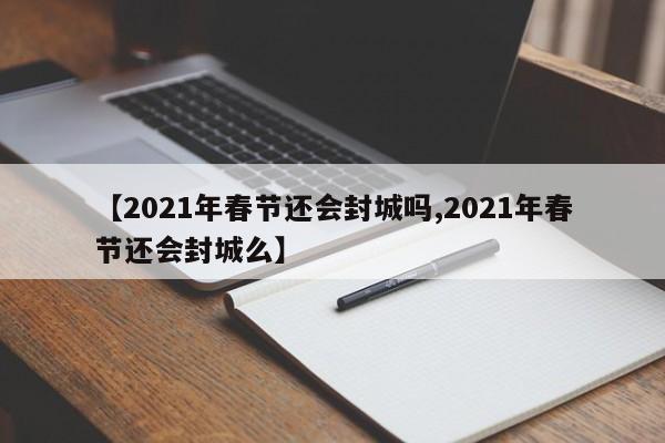 【2021年春节还会封城吗,2021年春节还会封城么】