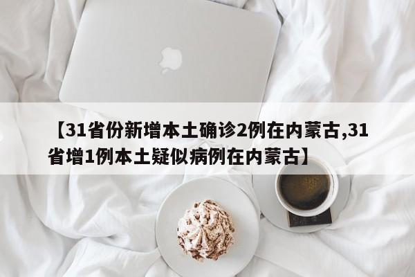 【31省份新增本土确诊2例在内蒙古,31省增1例本土疑似病例在内蒙古】