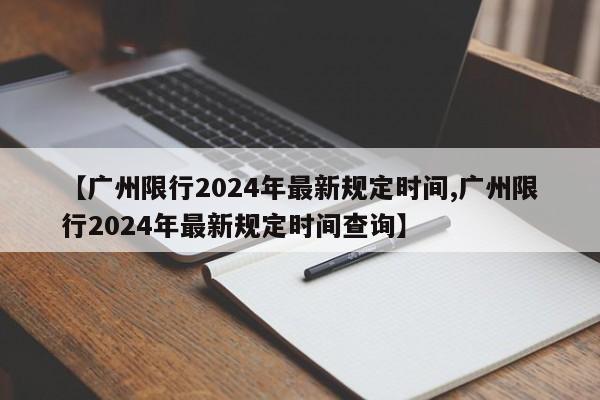 【广州限行2024年最新规定时间,广州限行2024年最新规定时间查询】