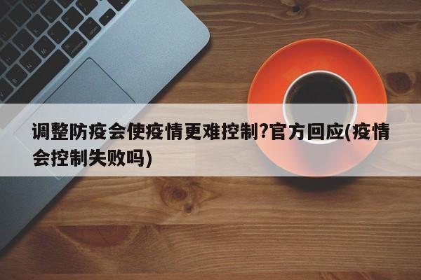 调整防疫会使疫情更难控制?官方回应(疫情会控制失败吗)