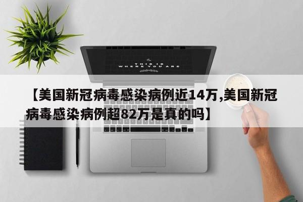 【美国新冠病毒感染病例近14万,美国新冠病毒感染病例超82万是真的吗】