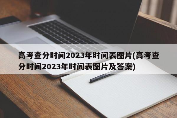 高考查分时间2023年时间表图片(高考查分时间2023年时间表图片及答案)