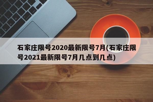 石家庄限号2020最新限号7月(石家庄限号2021最新限号7月几点到几点)