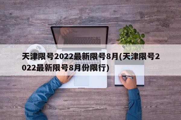 天津限号2022最新限号8月(天津限号2022最新限号8月份限行)