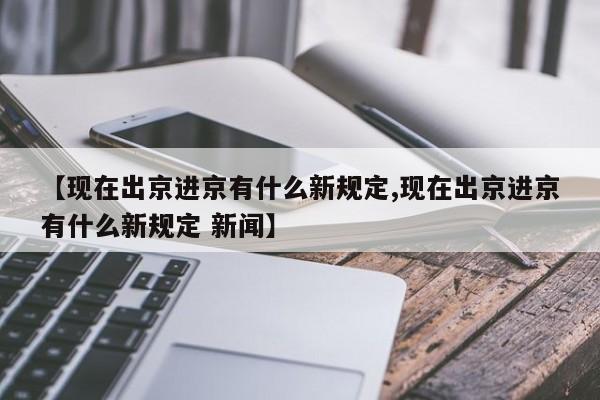 【现在出京进京有什么新规定,现在出京进京有什么新规定 新闻】