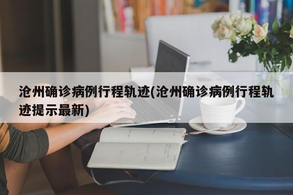 沧州确诊病例行程轨迹(沧州确诊病例行程轨迹提示最新)