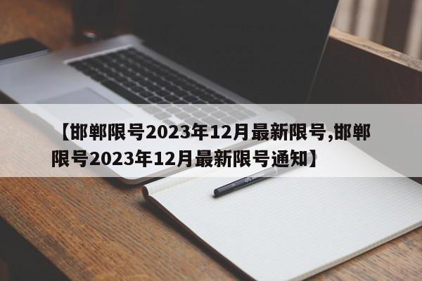 【邯郸限号2023年12月最新限号,邯郸限号2023年12月最新限号通知】