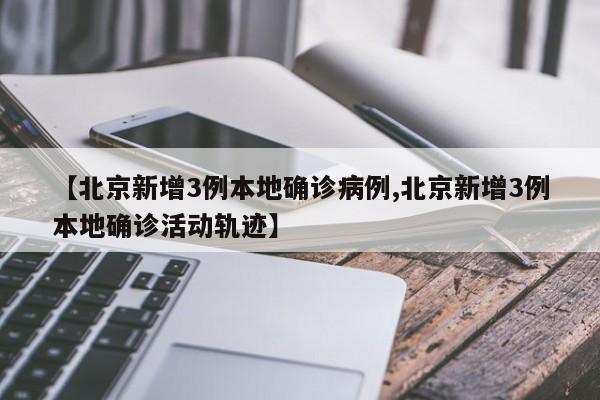 【北京新增3例本地确诊病例,北京新增3例本地确诊活动轨迹】