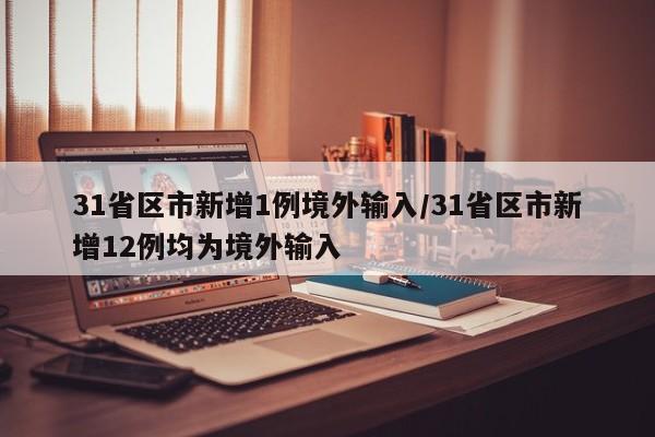 31省区市新增1例境外输入/31省区市新增12例均为境外输入