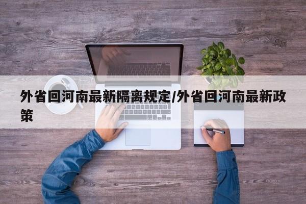 外省回河南最新隔离规定/外省回河南最新政策