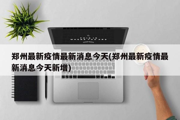 郑州最新疫情最新消息今天(郑州最新疫情最新消息今天新增)