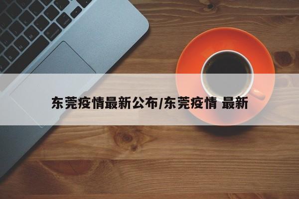 东莞疫情最新公布/东莞疫情 最新